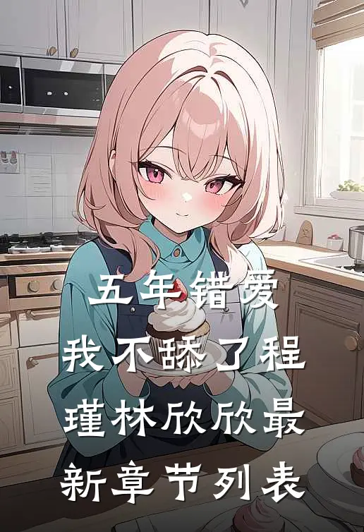 五年错爱，我不舔了程瑾林欣欣最新章节列表