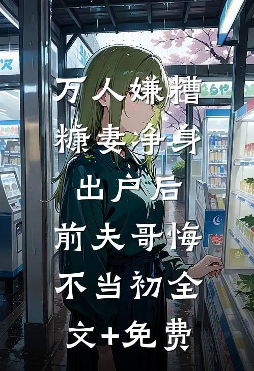 万人嫌糟糠妻净身出户后，前夫哥悔不当初全文+免费