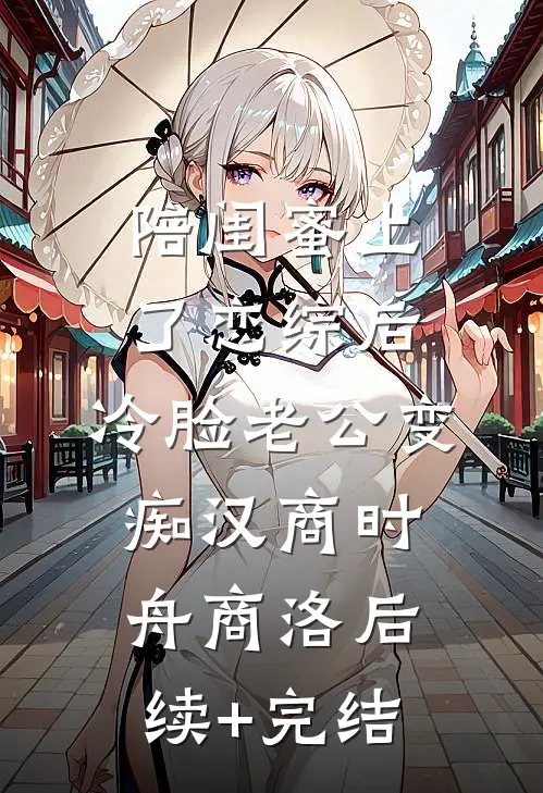 陪闺蜜上了恋综后，冷脸老公变痴汉商时舟商洛后续+完结