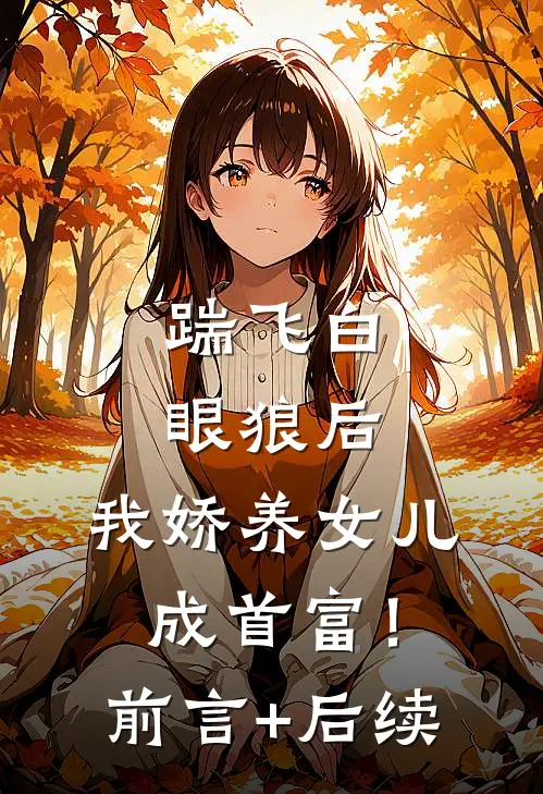 踹飞白眼狼后，我娇养女儿成首富！前言+后续