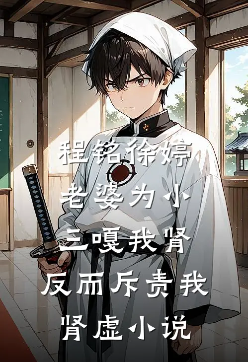 程铭徐婷老婆为小三嘎我肾，反而斥责我肾虚小说