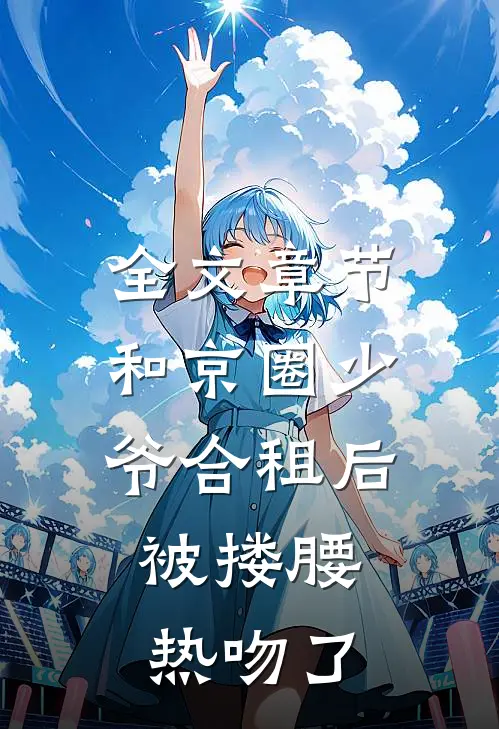 全文章节和京圈少爷合租后，被搂腰热吻了