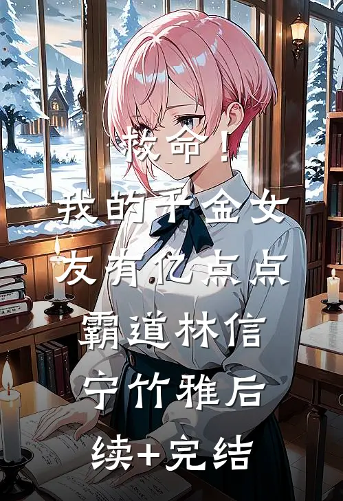救命！我的千金女友有亿点点霸道林信宁竹雅后续+完结