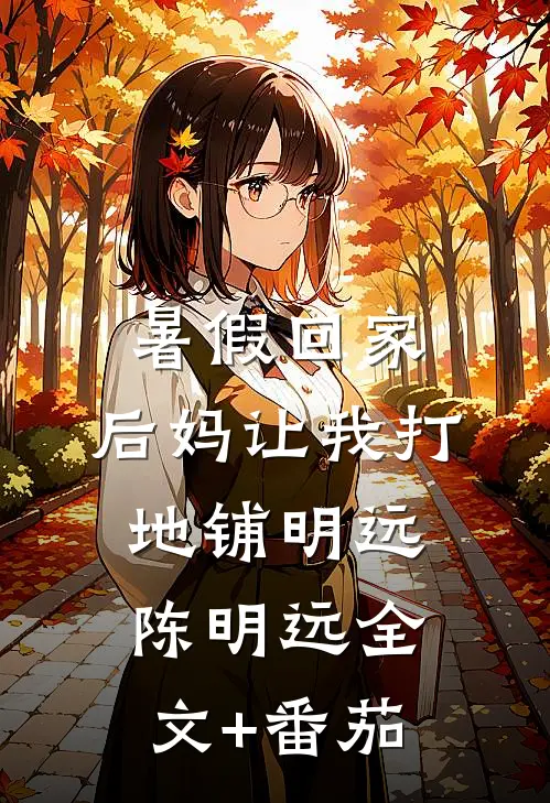 暑假回家，后妈让我打地铺明远陈明远全文+番茄