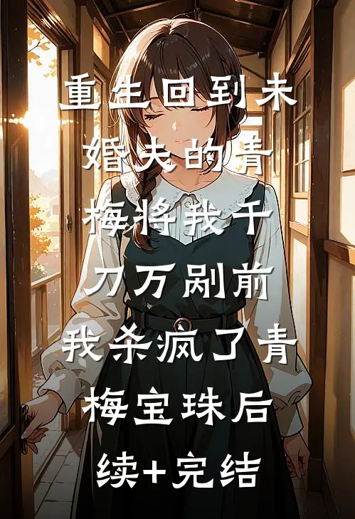 重生回到未婚夫的青梅将我千刀万剐前，我杀疯了青梅宝珠后续+完结