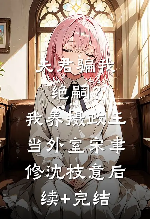 夫君骗我绝嗣？我养摄政王当外室宋聿修沈枝意后续+完结