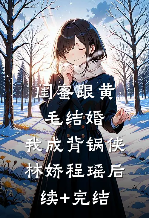 闺蜜跟黄毛结婚，我成背锅侠林娇程瑶后续+完结