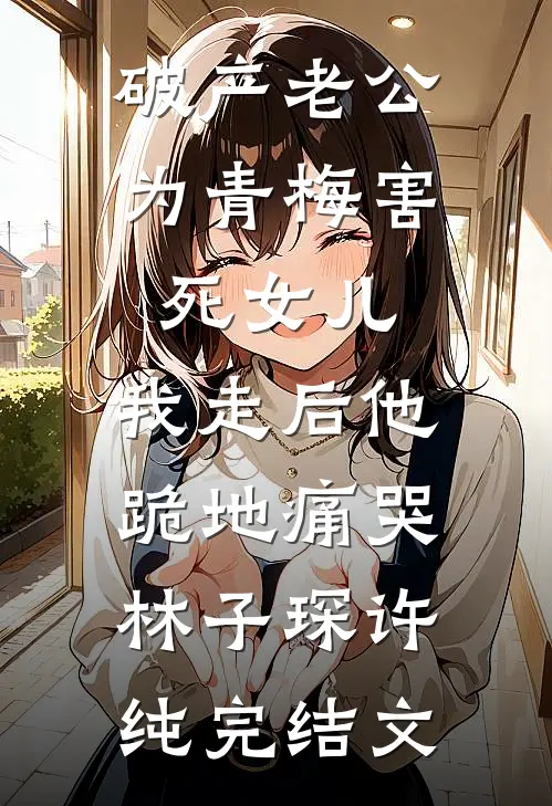 破产老公为青梅害死女儿，我走后他跪地痛哭林子琛许纯完结文