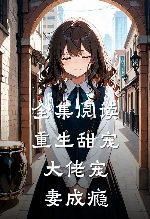 全集阅读重生甜宠：大佬宠妻成瘾