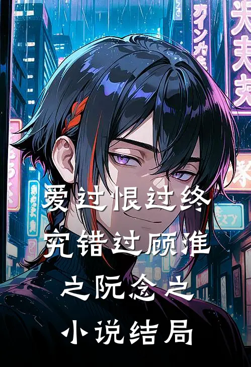 爱过恨过终究错过顾淮之阮念之小说结局