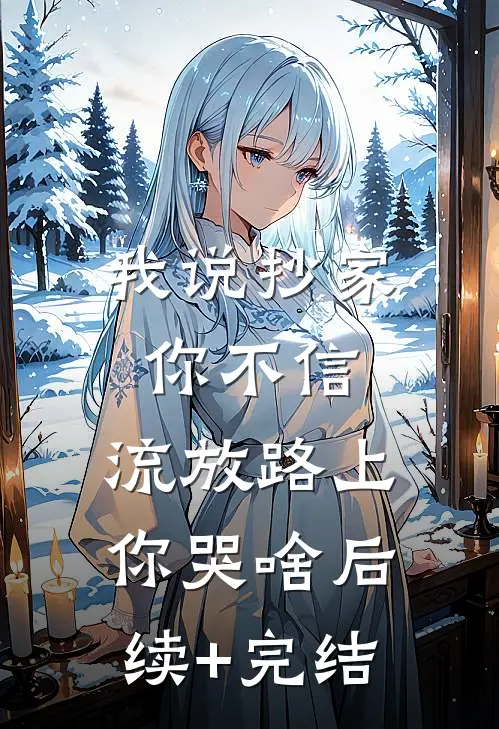 我说抄家你不信，流放路上你哭啥后续+完结