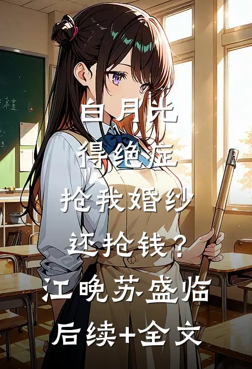 白月光得绝症，抢我婚纱还抢钱？江晚苏盛临后续+全文