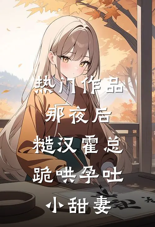 热门作品那夜后，糙汉霍总跪哄孕吐小甜妻
