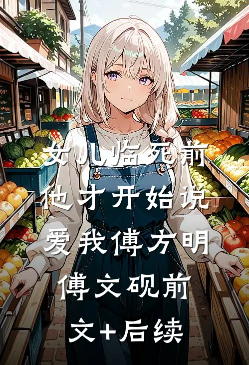 女儿临死前，他才开始说爱我傅方明傅文砚前文+后续