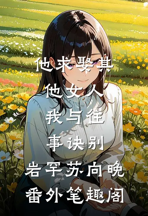 他求娶其他女人，我与往事诀别：岩罕苏向晚番外笔趣阁