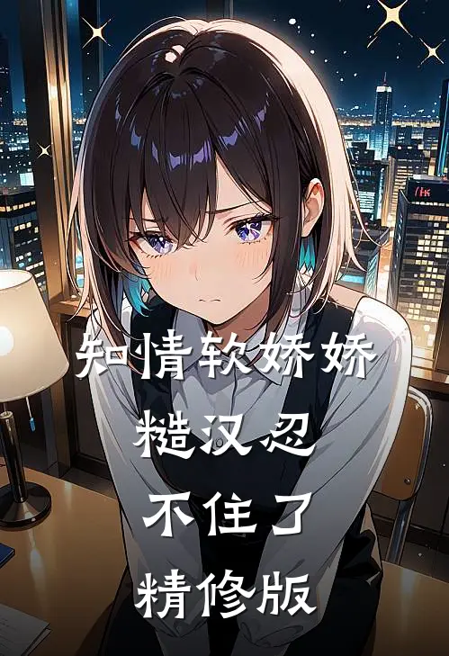 知情软娇娇，糙汉忍不住了精修版