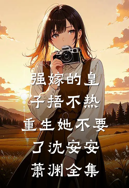 强嫁的皇子捂不热，重生她不要了沈安安萧渊 全集