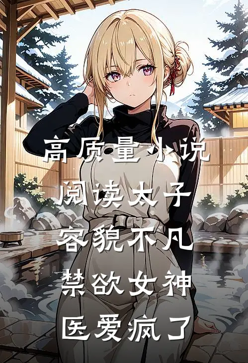 高质量小说阅读太子容貌不凡，禁欲女神医爱疯了