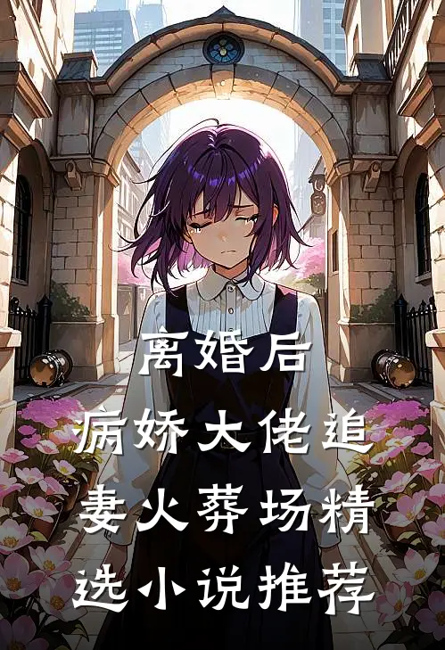 离婚后，病娇大佬追妻火葬场精选小说推荐