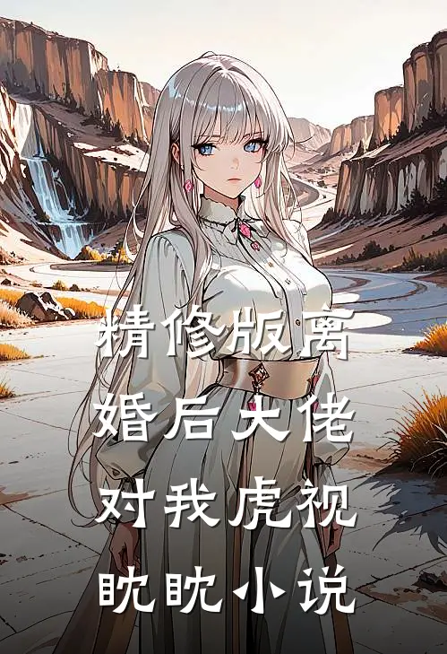 精修版离婚后大佬对我虎视眈眈小说