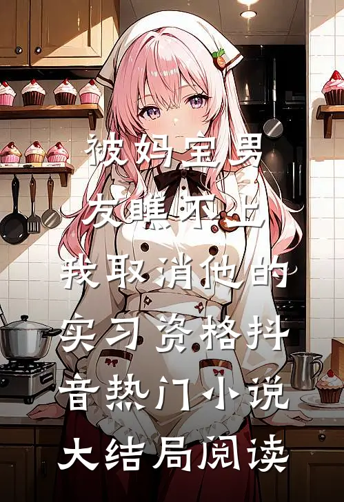 被妈宝男友瞧不上，我取消他的实习资格抖音热门小说大结局阅读