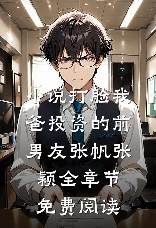 小说打脸我爸投资的前男友张帆张颖全章节免费阅读