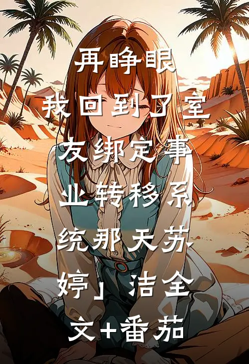 再睁眼，我回到了室友绑定事业转移系统那天苏婷」　　洁全文+番茄