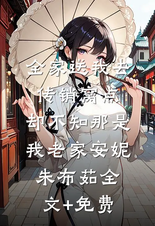 全家送我去传销窝点，却不知那是我老家安妮朱布茹全文+免费