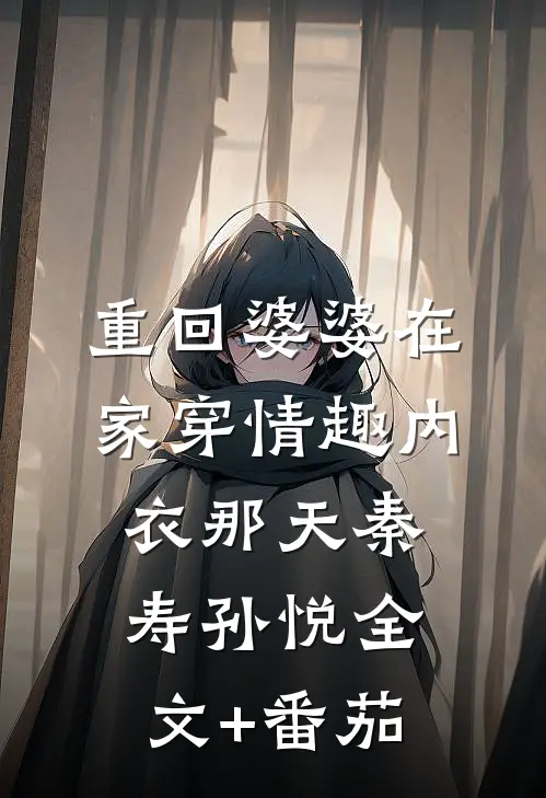 重回婆婆在家穿情趣内衣那天秦寿孙悦全文+番茄