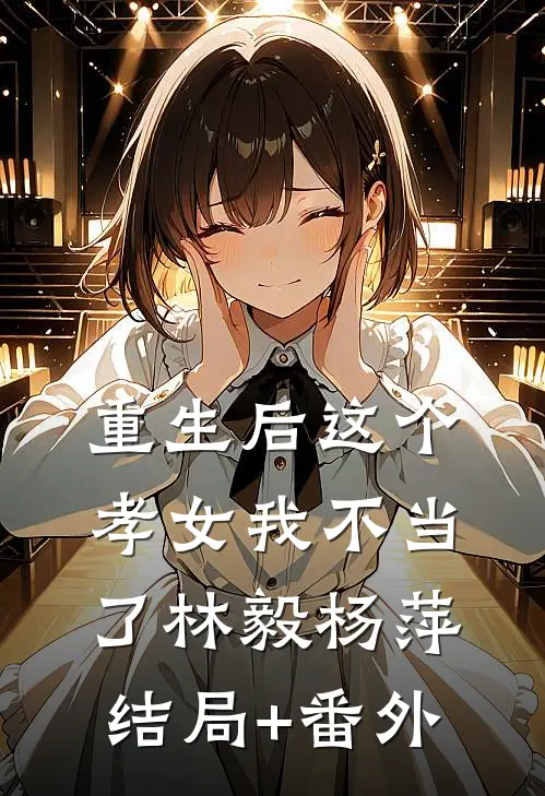 重生后这个孝女我不当了林毅杨萍结局+番外