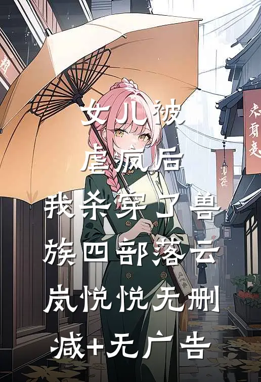 女儿被虐疯后，我杀穿了兽族四部落云岚悦悦无删减+无广告