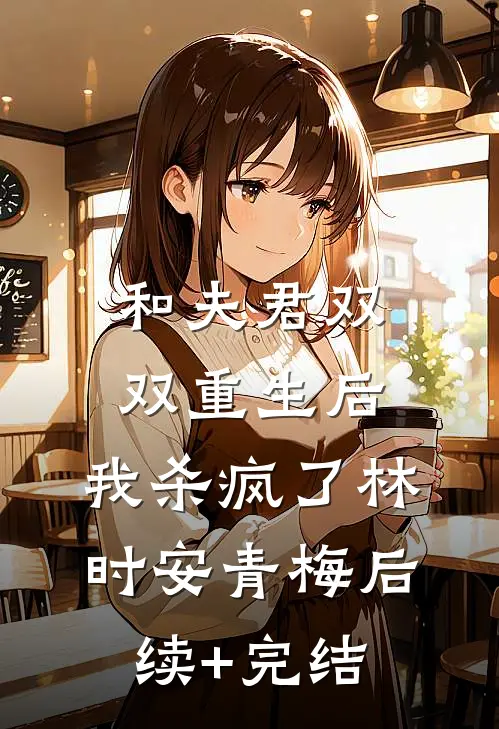 和夫君双双重生后，我杀疯了林时安青梅后续+完结