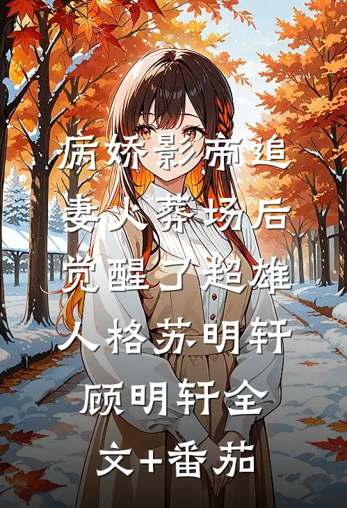 病娇影帝追妻火葬场后，觉醒了超雄人格苏明轩顾明轩全文+番茄
