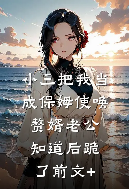 小三把我当成保姆使唤，赘婿老公知道后跪了前文+