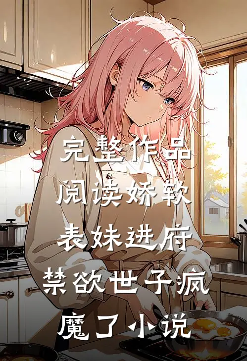 完整作品阅读娇软表妹进府:禁欲世子疯魔了小说