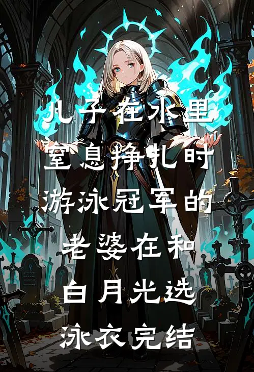 儿子在水里窒息挣扎时，游泳冠军的老婆在和白月光选泳衣完结