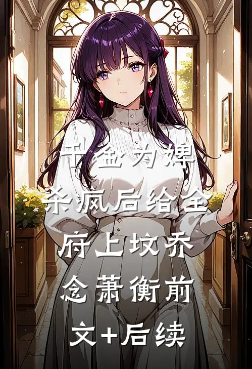 千金为婢，杀疯后给全府上坟乔念萧衡前文+后续