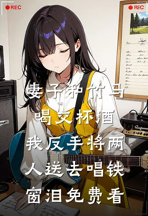 妻子和竹马喝交杯酒，我反手将两人送去唱铁窗泪免费看
