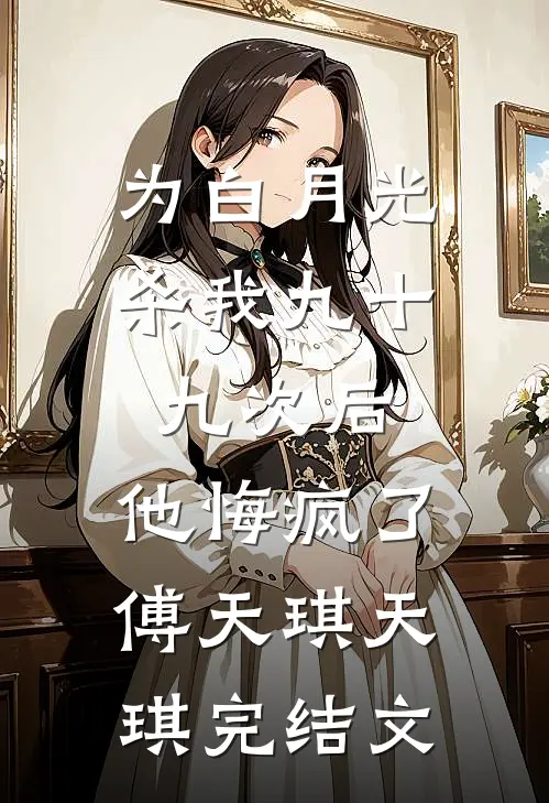 为白月光杀我九十九次后，他悔疯了傅天琪天琪完结文