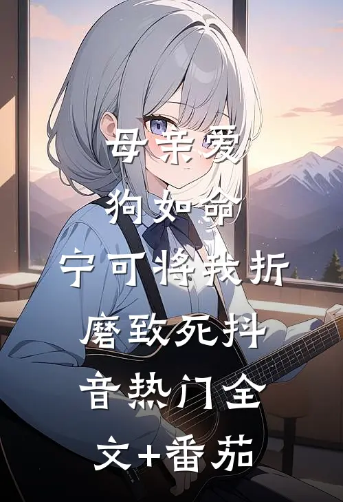 母亲爱狗如命，宁可将我折磨致死抖音热门全文+番茄