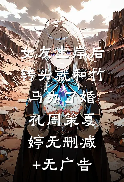 女友上岸后，转头就和竹马办了婚礼周策夏婷无删减+无广告