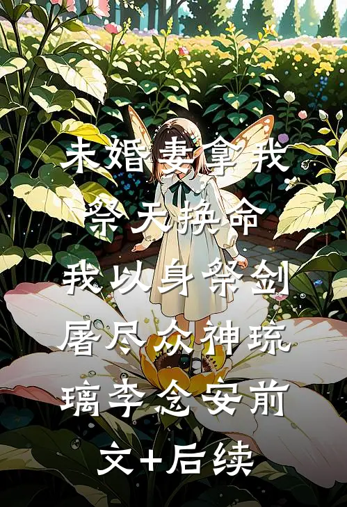 未婚妻拿我祭天换命，我以身祭剑，屠尽众神琉璃李念安前文+后续