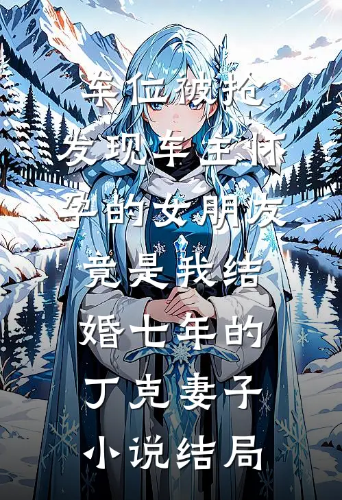 车位被抢，发现车主怀孕的女朋友竟是我结婚七年的丁克妻子小说结局