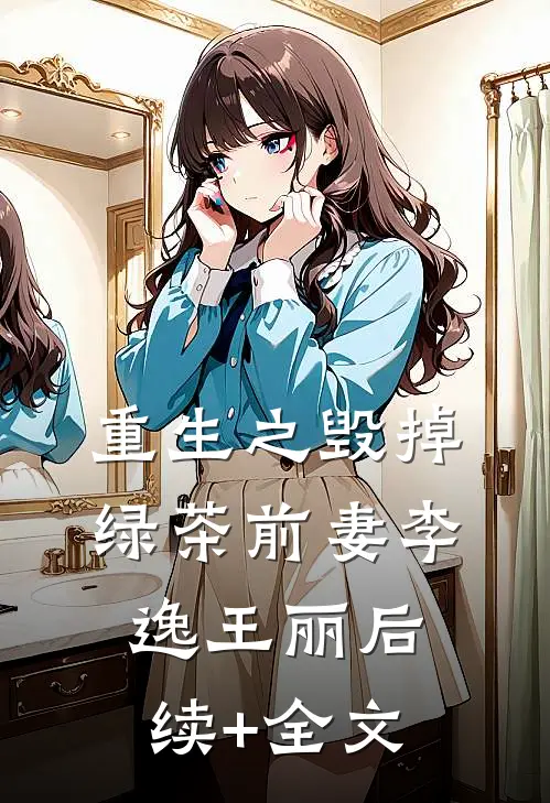 重生之《毁掉绿茶前妻》李逸王丽后续+全文