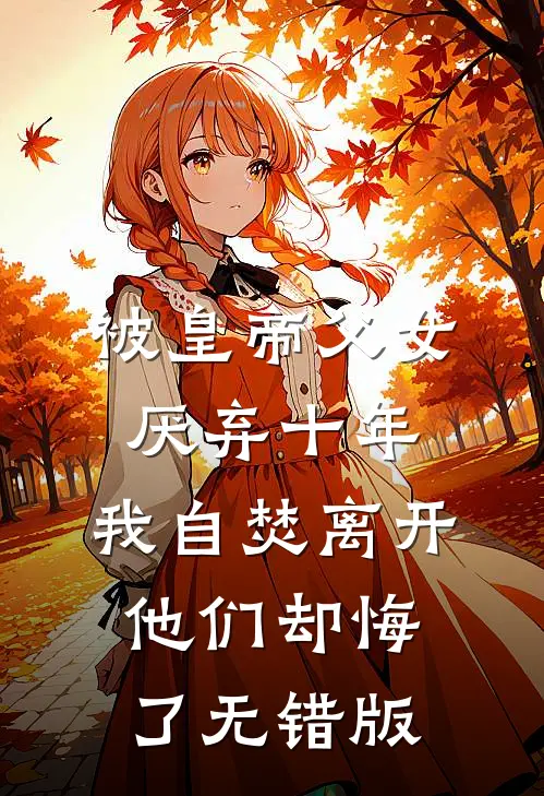 被皇帝父女厌弃十年，我自焚离开他们却悔了无错版