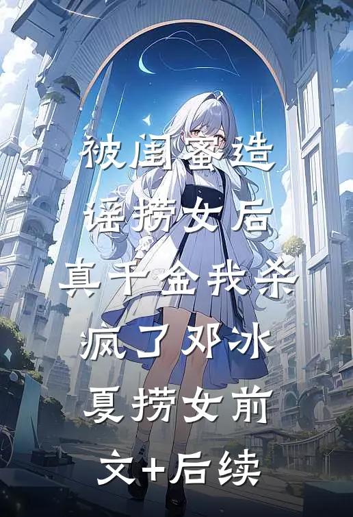 被闺蜜造谣捞女后，真千金我杀疯了邓冰夏捞女前文+后续