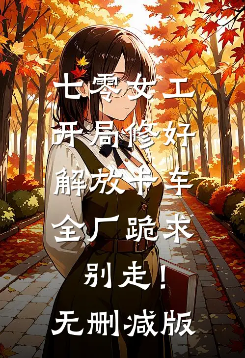 七零女工：开局修好解放卡车，全厂跪求别走！无删减版