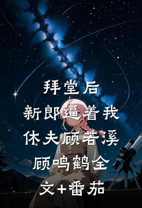 拜堂后，新郎逼着我休夫顾若溪顾鸣鹤全文+番茄