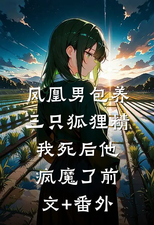 凤凰男包养三只狐狸精，我死后他疯魔了前文+番外