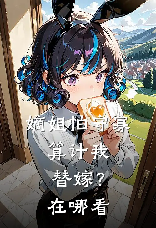 嫡姐怕守寡，算计我替嫁？在哪看
